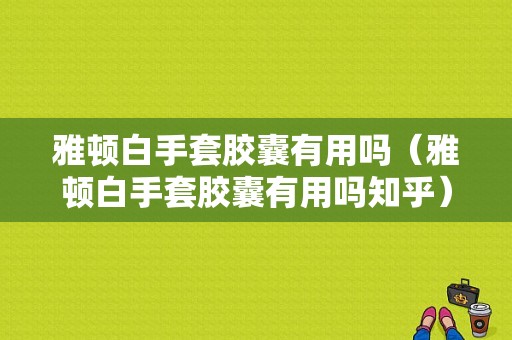 雅顿白手套胶囊有用吗（雅顿白手套胶囊有用吗知乎）