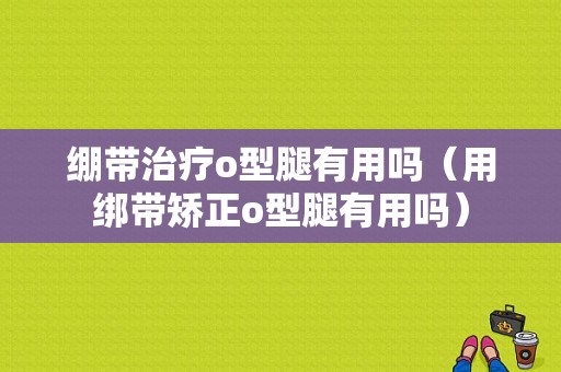 绷带治疗o型腿有用吗（用绑带矫正o型腿有用吗）