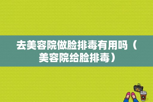 去美容院做脸排毒有用吗（美容院给脸排毒）