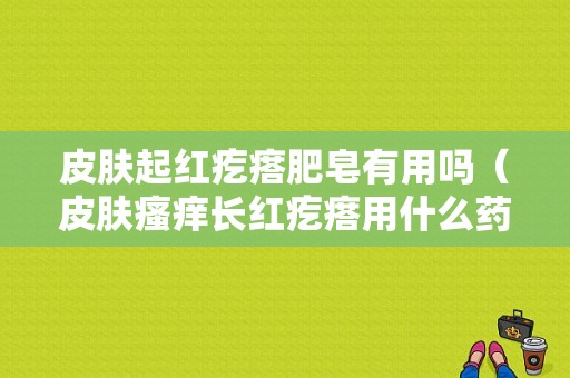 皮肤起红疙瘩肥皂有用吗（皮肤瘙痒长红疙瘩用什么药膏比较好）