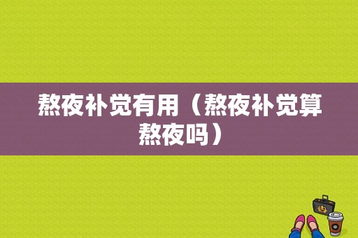 熬夜补觉有用（熬夜补觉算熬夜吗）