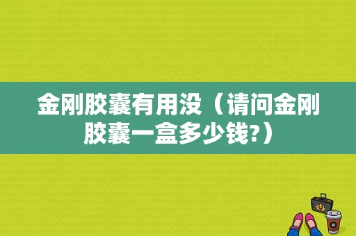 金刚胶囊有用没（请问金刚胶囊一盒多少钱?）