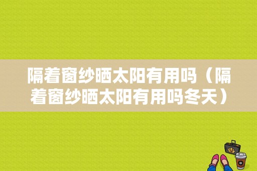 隔着窗纱晒太阳有用吗（隔着窗纱晒太阳有用吗冬天）