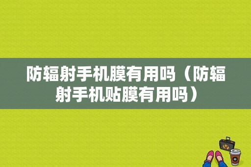 防辐射手机膜有用吗（防辐射手机贴膜有用吗）