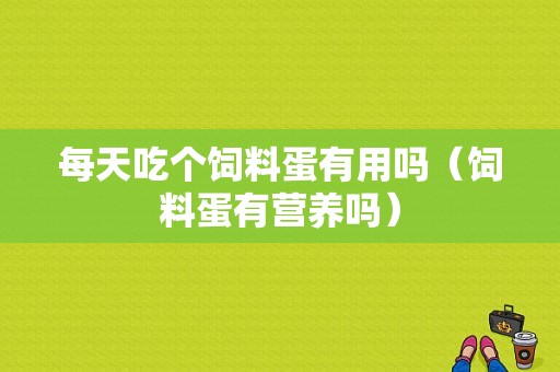 每天吃个饲料蛋有用吗（饲料蛋有营养吗）