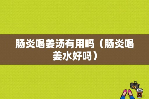 肠炎喝姜汤有用吗（肠炎喝姜水好吗）