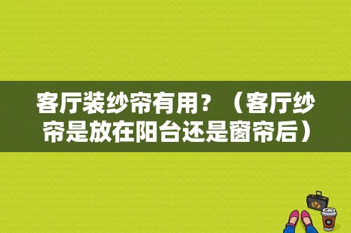 客厅装纱帘有用？（客厅纱帘是放在阳台还是窗帘后）