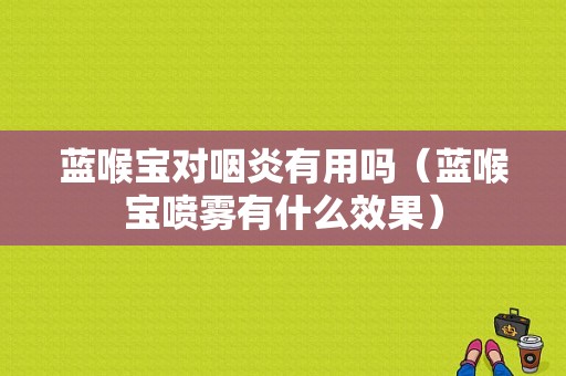 蓝喉宝对咽炎有用吗（蓝喉宝喷雾有什么效果）