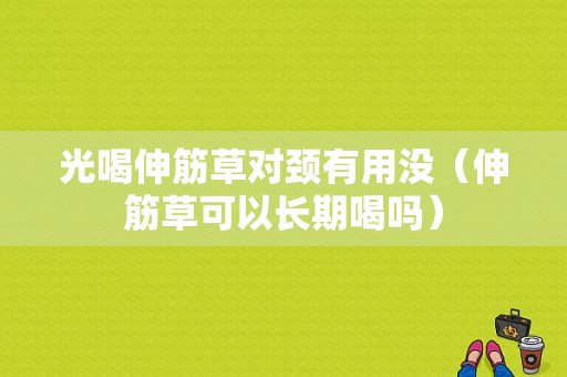 光喝伸筋草对颈有用没（伸筋草可以长期喝吗）