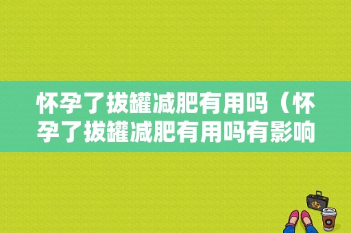 怀孕了拔罐减肥有用吗（怀孕了拔罐减肥有用吗有影响吗）