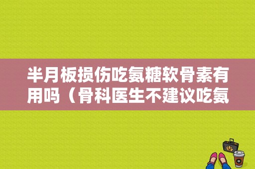 半月板损伤吃氨糖软骨素有用吗（骨科医生不建议吃氨糖）