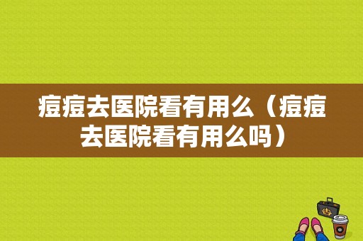 痘痘去医院看有用么（痘痘去医院看有用么吗）