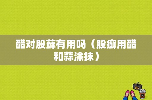 醋对股藓有用吗（股癣用醋和蒜涂抹）