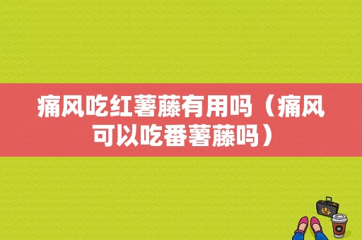 痛风吃红薯藤有用吗（痛风可以吃番薯藤吗）