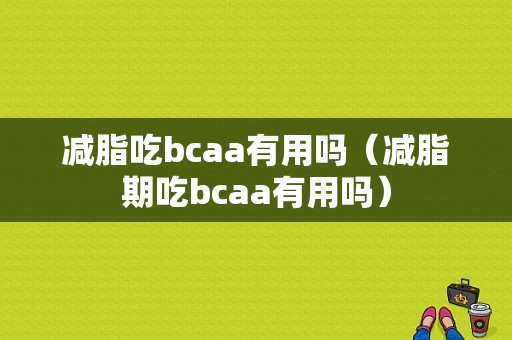 减脂吃bcaa有用吗（减脂期吃bcaa有用吗）