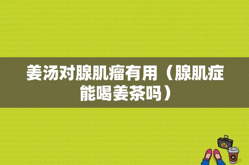 姜汤对腺肌瘤有用（腺肌症能喝姜茶吗）