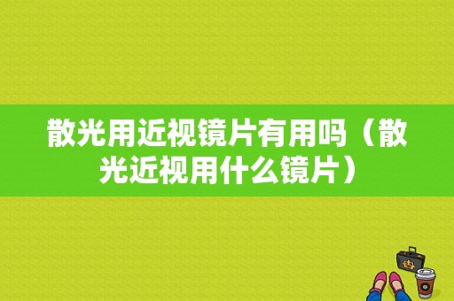 散光用近视镜片有用吗（散光近视用什么镜片）