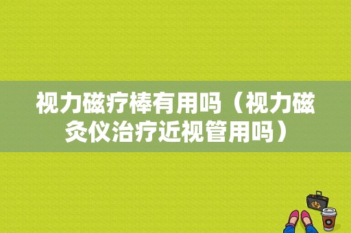 视力磁疗棒有用吗（视力磁灸仪治疗近视管用吗）