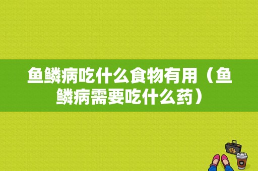 鱼鳞病吃什么食物有用（鱼鳞病需要吃什么药）