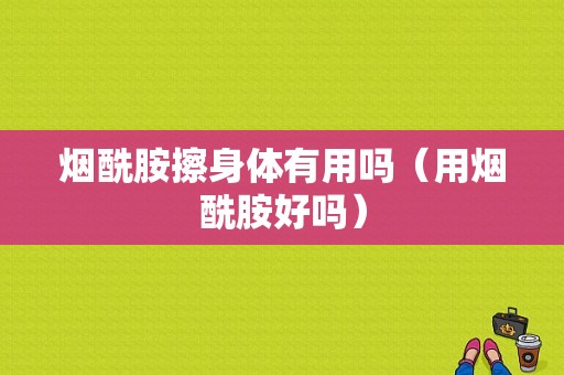 烟酰胺擦身体有用吗（用烟酰胺好吗）