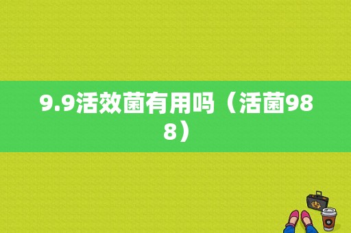 9.9活效菌有用吗（活菌988）