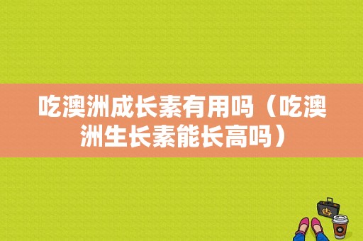 吃澳洲成长素有用吗（吃澳洲生长素能长高吗）