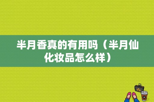 半月香真的有用吗（半月仙化妆品怎么样）