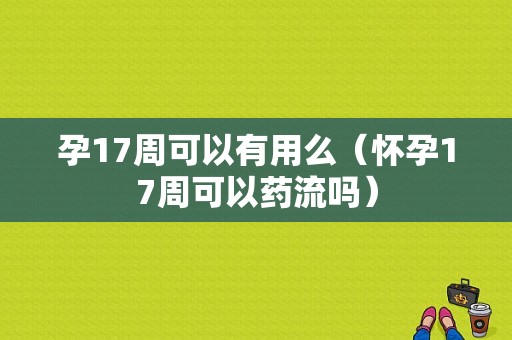 孕17周可以有用么（怀孕17周可以药流吗）