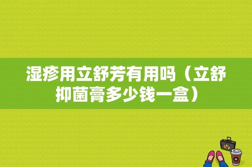 湿疹用立舒芳有用吗（立舒抑菌膏多少钱一盒）