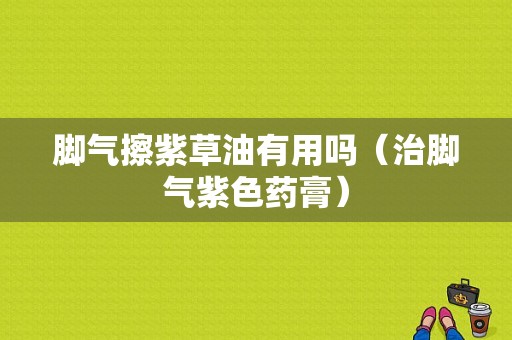 脚气擦紫草油有用吗（治脚气紫色药膏）