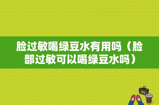 脸过敏喝绿豆水有用吗（脸部过敏可以喝绿豆水吗）