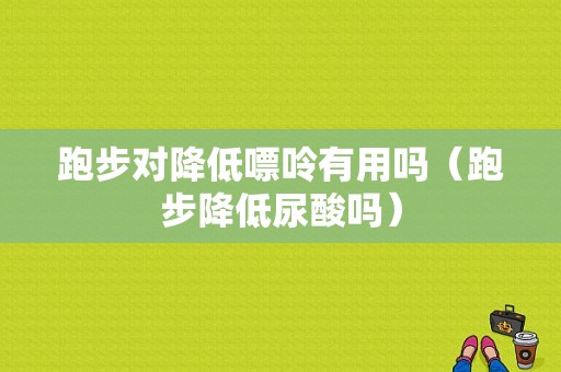 跑步对降低嘌呤有用吗（跑步降低尿酸吗）