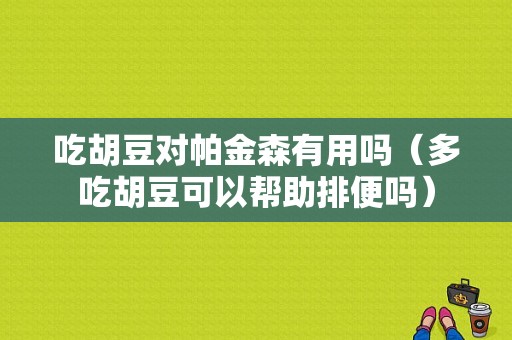 吃胡豆对帕金森有用吗（多吃胡豆可以帮助排便吗）