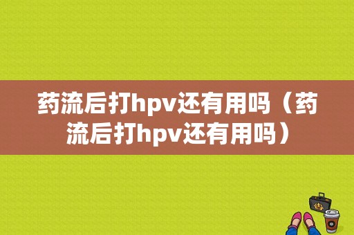 药流后打hpv还有用吗（药流后打hpv还有用吗）