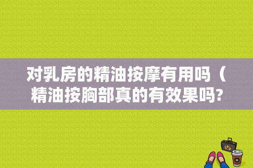 对乳房的精油按摩有用吗（精油按胸部真的有效果吗?乳腺结节）