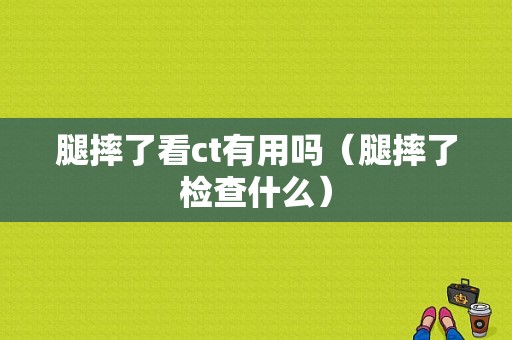 腿摔了看ct有用吗（腿摔了检查什么）