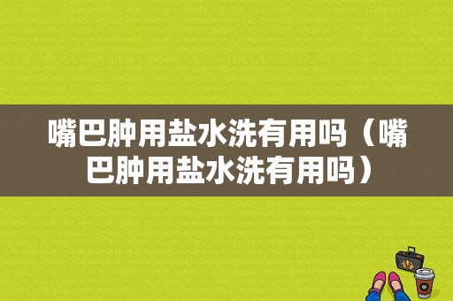 嘴巴肿用盐水洗有用吗（嘴巴肿用盐水洗有用吗）