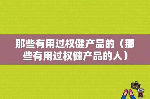 那些有用过权健产品的（那些有用过权健产品的人）