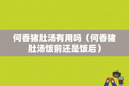 何香猪肚汤有用吗（何香猪肚汤饭前还是饭后）