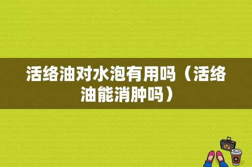 活络油对水泡有用吗（活络油能消肿吗）