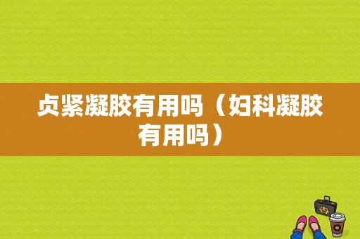 贞紧凝胶有用吗（妇科凝胶有用吗）