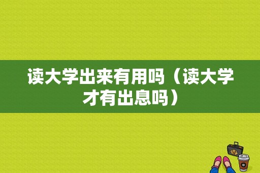 读大学出来有用吗（读大学才有出息吗）