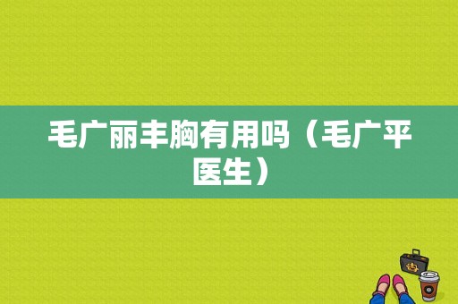 毛广丽丰胸有用吗（毛广平医生）