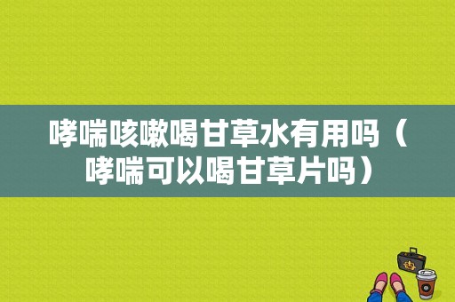 哮喘咳嗽喝甘草水有用吗（哮喘可以喝甘草片吗）