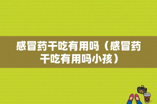 感冒药干吃有用吗（感冒药干吃有用吗小孩）