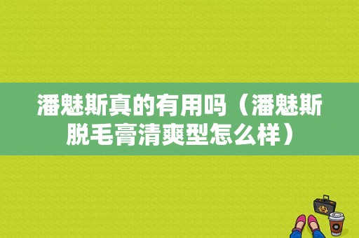 潘魅斯真的有用吗（潘魅斯脱毛膏清爽型怎么样）