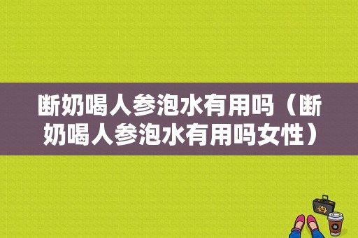 断奶喝人参泡水有用吗（断奶喝人参泡水有用吗女性）