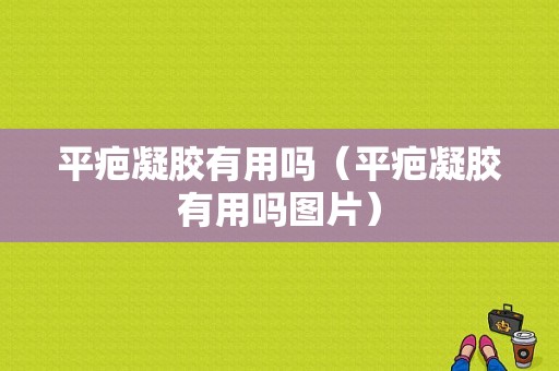 平疤凝胶有用吗（平疤凝胶有用吗图片）