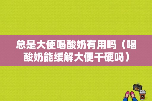 总是大便喝酸奶有用吗（喝酸奶能缓解大便干硬吗）