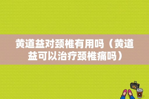 黄道益对颈椎有用吗（黄道益可以治疗颈椎痛吗）